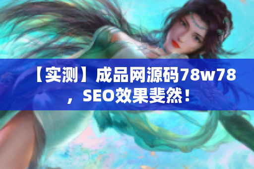【实测】成品网源码78w78，SEO效果斐然！