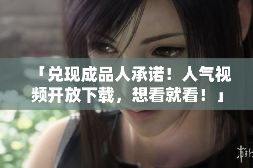 「兑现成品人承诺！人气视频开放下载，想看就看！」
