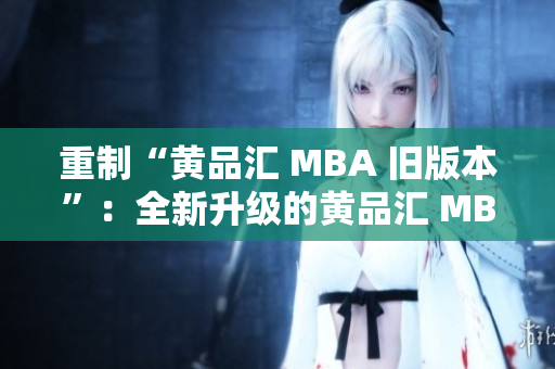 重制“黄品汇 MBA 旧版本”：全新升级的黄品汇 MBA 编辑课程