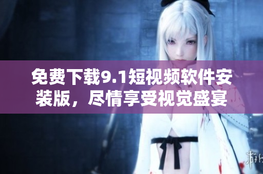 免费下载9.1短视频软件安装版，尽情享受视觉盛宴