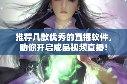 推荐几款优秀的直播软件，助你开启成品视频直播！