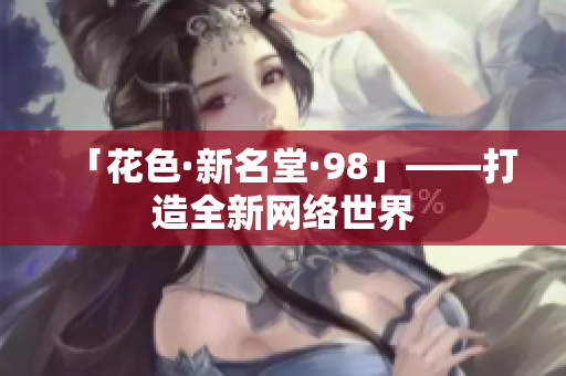 「花色·新名堂·98」——打造全新网络世界