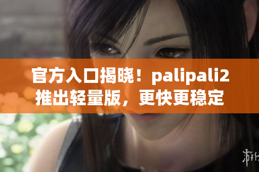 官方入口揭晓！palipali2推出轻量版，更快更稳定