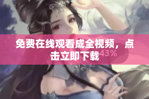 免费在线观看成全视频，点击立即下载