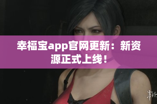 幸福宝app官网更新：新资源正式上线！