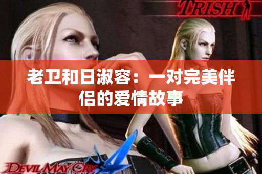老卫和日淑容：一对完美伴侣的爱情故事