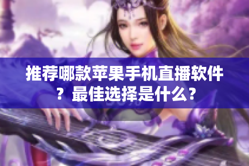 推荐哪款苹果手机直播软件？最佳选择是什么？