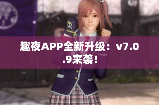 趣夜APP全新升级：v7.0.9来袭！