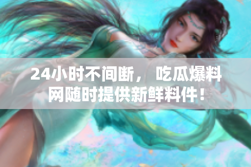 24小时不间断， 吃瓜爆料网随时提供新鲜料件！