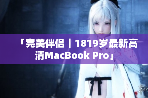 「完美伴侣｜1819岁最新高清MacBook Pro」