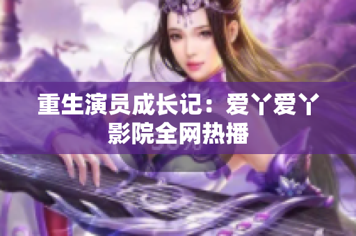 重生演员成长记：爱丫爱丫影院全网热播