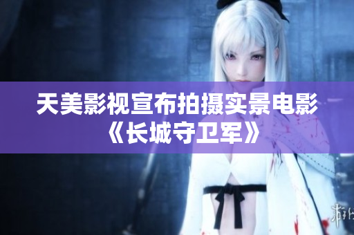 天美影视宣布拍摄实景电影《长城守卫军》