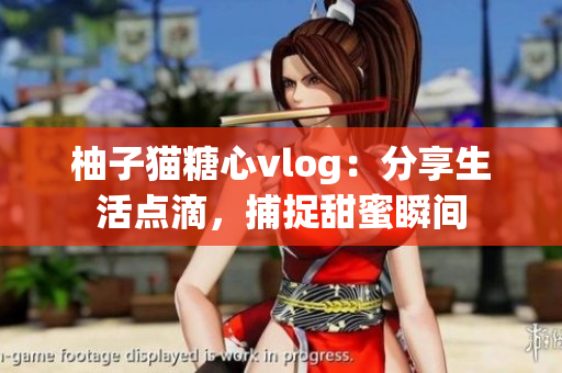 柚子猫糖心vlog：分享生活点滴，捕捉甜蜜瞬间