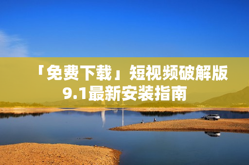 「免费下载」短视频破解版9.1最新安装指南