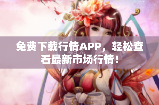 免费下载行情APP，轻松查看最新市场行情！