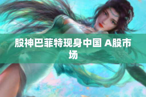 股神巴菲特现身中国 A股市场