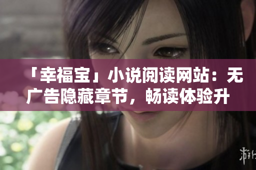 「幸福宝」小说阅读网站：无广告隐藏章节，畅读体验升级
