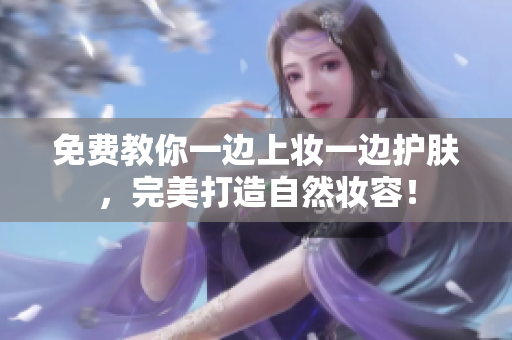 免费教你一边上妆一边护肤，完美打造自然妆容！