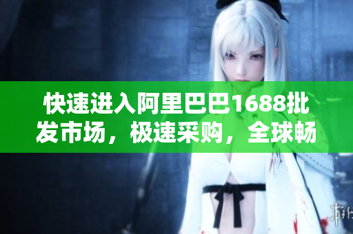 快速进入阿里巴巴1688批发市场，极速采购，全球畅销！