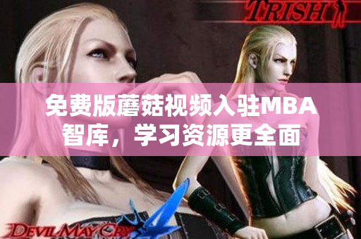 免费版蘑菇视频入驻MBA智库，学习资源更全面