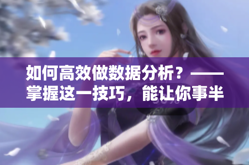如何高效做数据分析？——掌握这一技巧，能让你事半功倍