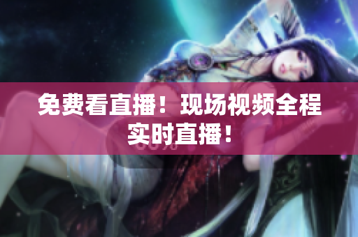 免费看直播！现场视频全程实时直播！