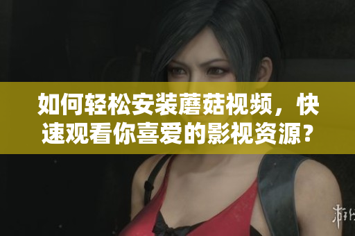 如何轻松安装蘑菇视频，快速观看你喜爱的影视资源？