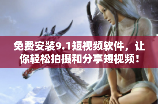 免费安装9.1短视频软件，让你轻松拍摄和分享短视频！