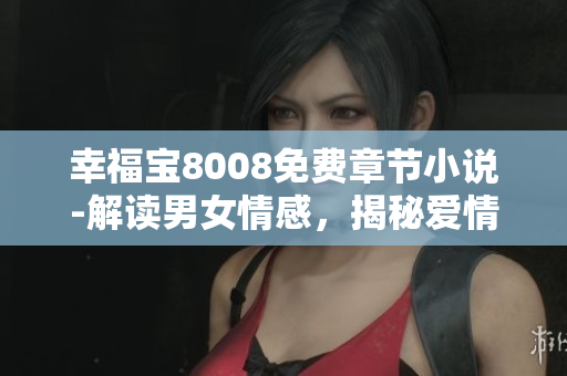 幸福宝8008免费章节小说-解读男女情感，揭秘爱情秘笈