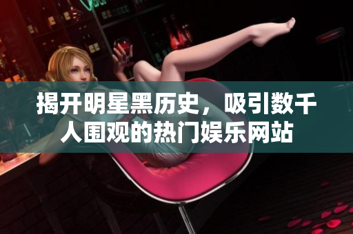 揭开明星黑历史，吸引数千人围观的热门娱乐网站