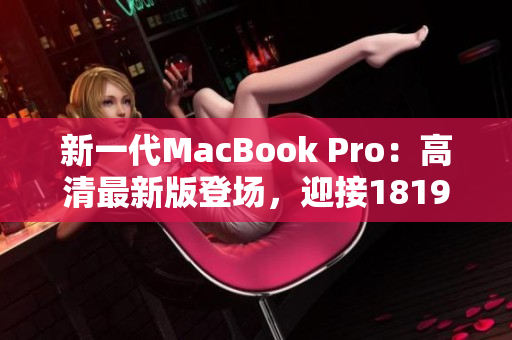 新一代MacBook Pro：高清最新版登场，迎接1819岁购买者