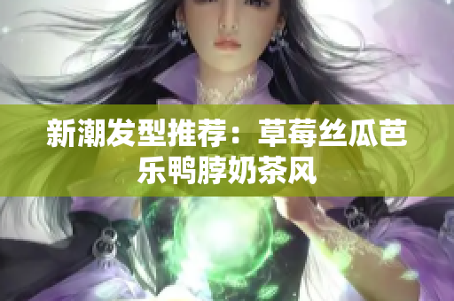 新潮发型推荐：草莓丝瓜芭乐鸭脖奶茶风
