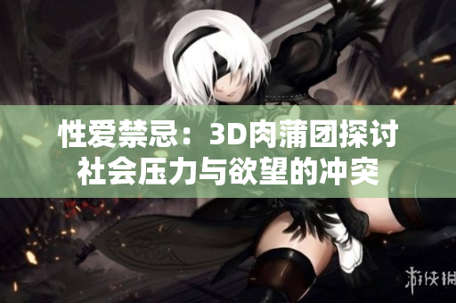 性爱禁忌：3D肉蒲团探讨社会压力与欲望的冲突
