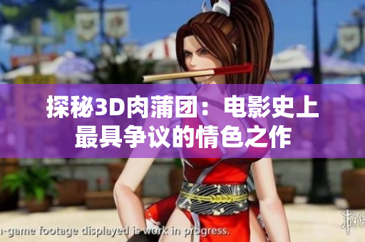 探秘3D肉蒲团：电影史上最具争议的情色之作