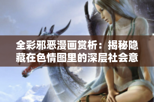 全彩邪恶漫画赏析：揭秘隐藏在色情图里的深层社会意义