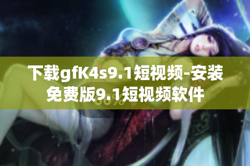 下载gfK4s9.1短视频-安装免费版9.1短视频软件