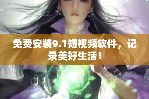 免费安装9.1短视频软件，记录美好生活！