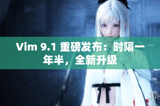 Vim 9.1 重磅发布：时隔一年半，全新升级