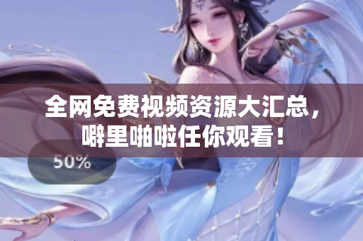 全网免费视频资源大汇总，噼里啪啦任你观看！