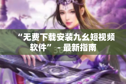 “无费下载安装九幺短视频软件” - 最新指南