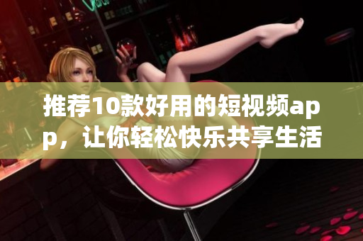 推荐10款好用的短视频app，让你轻松快乐共享生活