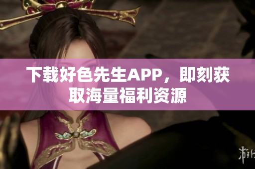 下载好色先生APP，即刻获取海量福利资源
