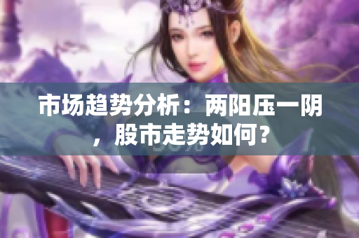 市场趋势分析：两阳压一阴，股市走势如何？