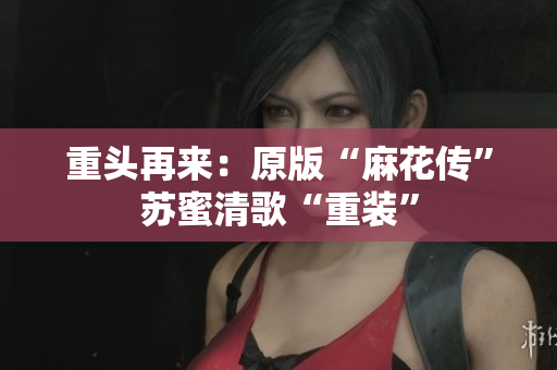 重头再来：原版“麻花传”苏蜜清歌“重装”