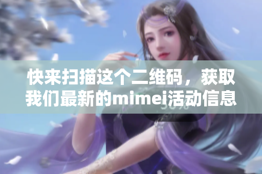快来扫描这个二维码，获取我们最新的mimei活动信息！