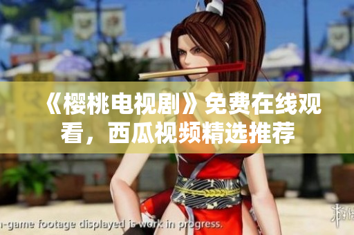 《樱桃电视剧》免费在线观看，西瓜视频精选推荐