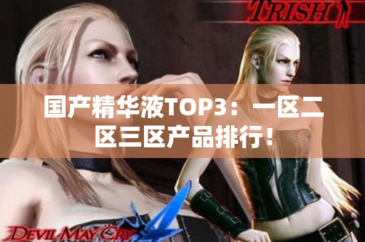 国产精华液TOP3：一区二区三区产品排行！