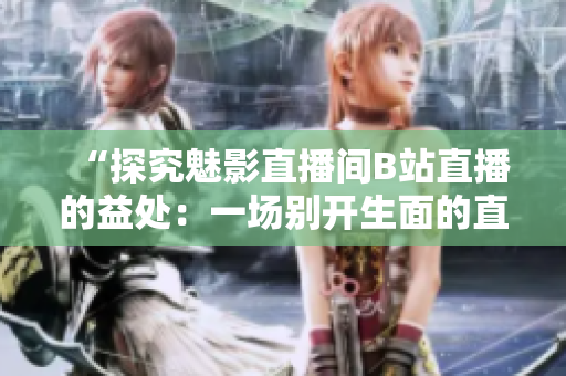 “探究魅影直播间B站直播的益处：一场别开生面的直播体验”
