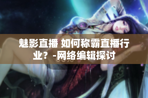 魅影直播 如何称霸直播行业？-网络编辑探讨