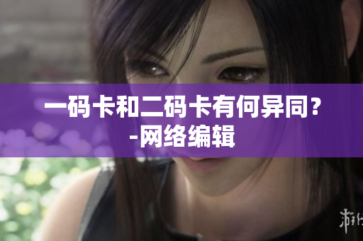 一码卡和二码卡有何异同？-网络编辑
